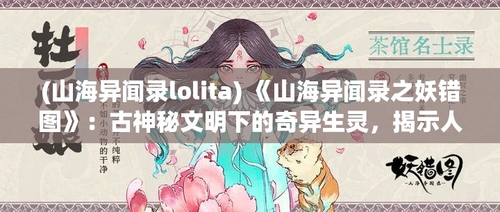 (山海异闻录lolita) 《山海异闻录之妖错图》：古神秘文明下的奇异生灵，揭示人与妖共生的奥秘之旅