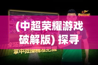 (中超荣耀游戏破解版) 探寻中超荣耀之途：星光闪耀，球场激战，精彩进球点燃梦想之火