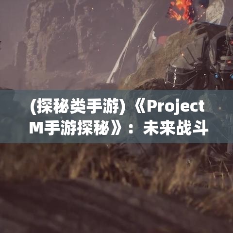 (探秘类手游) 《Project M手游探秘》：未来战斗风格全新演绎！穿越时空，体验科幻世界的极致对决！