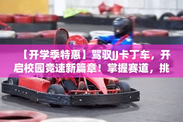 【开学季特惠】驾驭JJ卡丁车，开启校园竞速新篇章！掌握赛道，挑战极限！