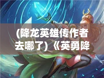 (降龙英雄传作者去哪了) 《英勇降龙》：探究屠龙者的背负与使命，剖析神话与现实交融下的英雄形象选择与心理转变