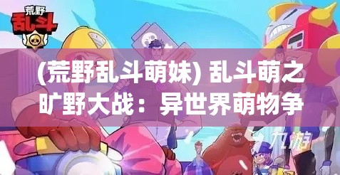 (荒野乱斗萌妹) 乱斗萌之旷野大战：异世界萌物争霸，斗智斗勇解锁次元战役