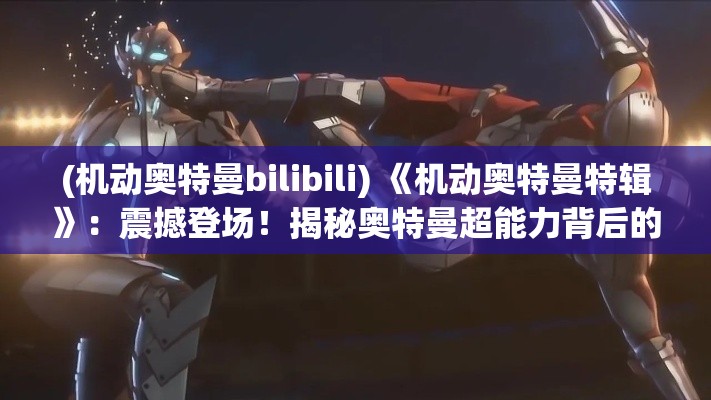 (机动奥特曼bilibili) 《机动奥特曼特辑》：震撼登场！揭秘奥特曼超能力背后的科技奇迹，机动战斗如何改变平行宇宙的力量对抗？