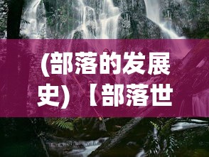 (部落的发展史) 【部落世界的秘密】探索古老传统与现代影响：如何部落文化塑造了我们的生活方式?