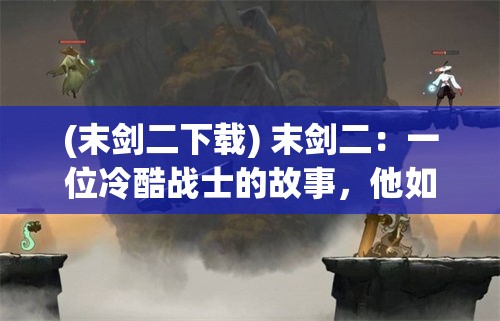 (末剑二下载) 末剑二：一位冷酷战士的故事，他如何应对对手的挑战？