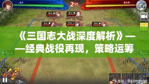 《三国志大战深度解析》——经典战役再现，策略运筹勇创佳绩，智者必胜之道秘笈透视