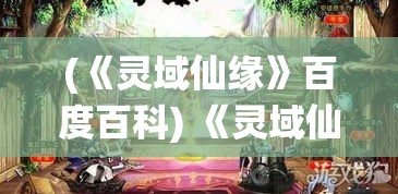 (《灵域仙缘》百度百科) 《灵域仙缘》：探索仙侠世界的奥秘，寻找命中注定的爱情与冒险