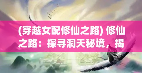 (穿越女配修仙之路) 修仙之路：探寻洞天秘境，揭开天地玄妙奥秘