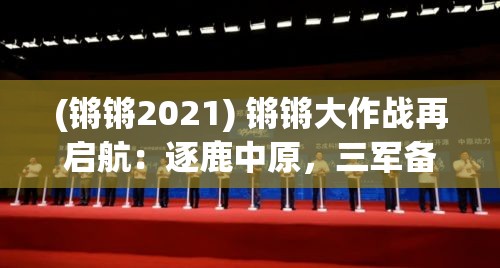 (锵锵2021) 锵锵大作战再启航：逐鹿中原，三军备战，谁主沉浮？2023年最新战略揭秘