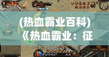 (热血霸业百科) 《热血霸业：征战沙场，一统天下！》全新版本上线，带你体验史诗级国战兴衰，称霸王者之路！