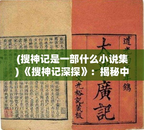 (搜神记是一部什么小说集) 《搜神记深探》：揭秘中国古代文化与神话传说的交织之谜