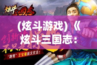 (炫斗游戏) 《炫斗三国志：策略与智谋的较量，开启你的英勇征程》——揭秘各角色特技与胜负关键