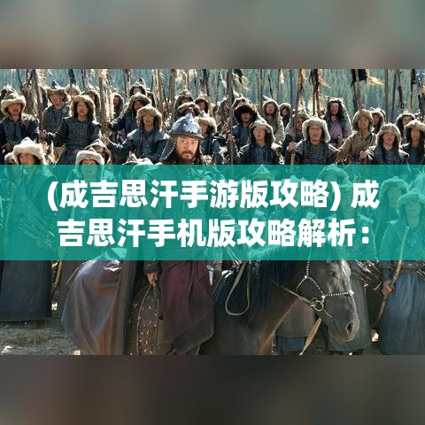 (成吉思汗手游版攻略) 成吉思汗手机版攻略解析：如何快速提升实力，走上征服之路