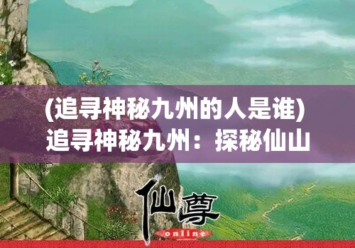 (追寻神秘九州的人是谁) 追寻神秘九州：探秘仙山传说与山川奇景之旅