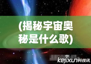 (揭秘宇宙奥秘是什么歌) 揭秘宇宙奥秘：疯狂黑洞的无限吞噬力与星系命运何去何从？【科学探索篇】