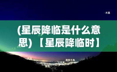 (星辰降临是什么意思) 【星辰降临时】当夜幕低垂，星辰划破天际：探寻宇宙神秘的启示与奇迹