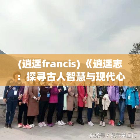 (逍遥francis) 《逍遥志：探寻古人智慧与现代心灵之旅的融合》——追寻内心的真正自由与平和。