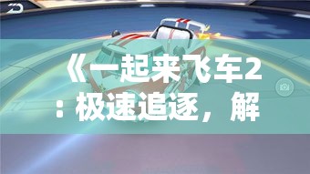 《一起来飞车2: 极速追逐，解锁高级赛车技巧与秘籍!》赛车手的必备攻略