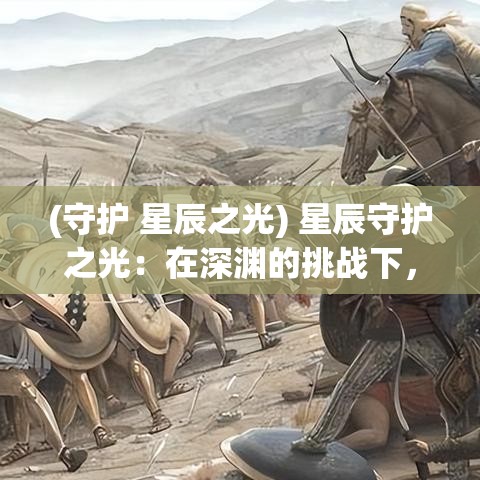 (守护 星辰之光) 星辰守护之光：在深渊的挑战下，如何坚持信念与勇气的启示