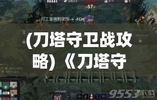 (刀塔守卫战攻略) 《刀塔守卫战深度解析》：策略之巅，如何运筹帷幄，把握胜利关键点。掌握战局，一决高下！