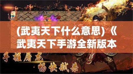 (武夷天下什么意思) 《武夷天下手游全新版本》："探索传奇古城，领略武夷山的神秘" — 沉浸式体验等你来战！