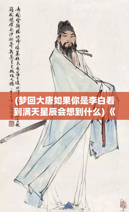 (梦回大唐如果你是李白看到满天星辰会想到什么) 《梦回大唐：探索盛世的文化与科技繁荣》——对话历史盛景