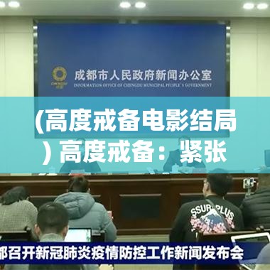 (高度戒备电影结局) 高度戒备：紧张感与保护措施的交织如何影响国家安全政策与公民生活