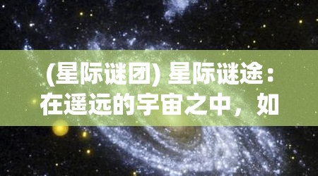 (星际谜团) 星际谜途：在遥远的宇宙之中，如何揭开外星文明的神秘面纱？探索未知，寻找答案。